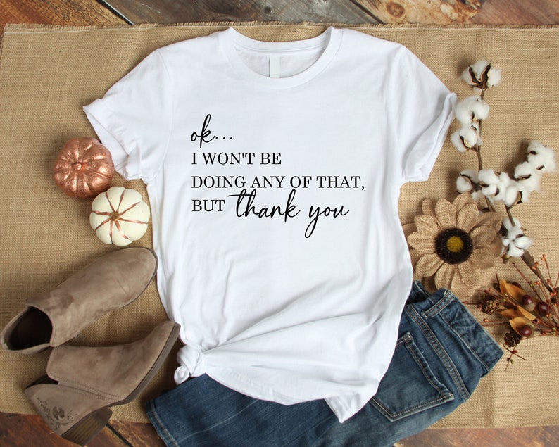 Ok, I Won't Be Doing Any Of That But Thank You Tshirt, Funny Quotes Shirt, TV Show Themed Shirt , Schitts Creek shirt ,Funny TV Show Shirt